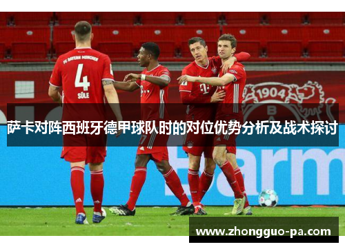 萨卡对阵西班牙德甲球队时的对位优势分析及战术探讨 萨卡对阵西班牙德甲球队时的对位优势分析及战术探讨