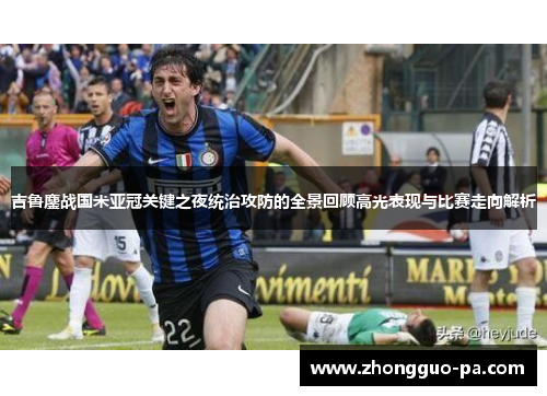 吉鲁鏖战国米亚冠关键之夜统治攻防的全景回顾高光表现与比赛走向解析