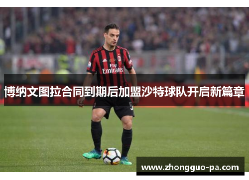 博纳文图拉合同到期后加盟沙特球队开启新篇章 博纳文图拉合同到期后加盟沙特球队开启新篇章