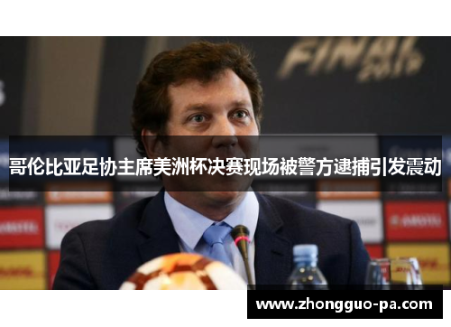 哥伦比亚足协主席美洲杯决赛现场被警方逮捕引发震动