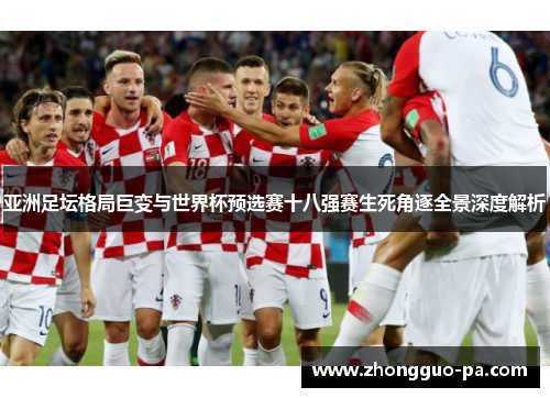 亚洲足坛格局巨变与世界杯预选赛十八强赛生死角逐全景深度解析